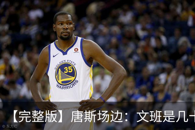 【完整版】唐斯场边：文班是几十年难遇的天才 我尽全力去消耗他