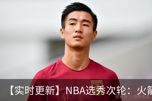 【实时更新】NBA选秀次轮：火箭次轮状元选小钢炮