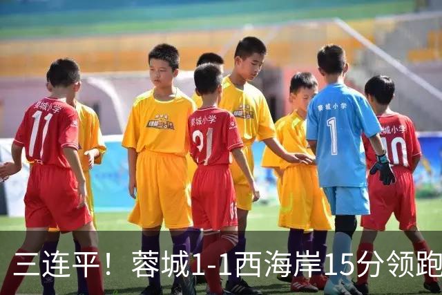三连平！蓉城1-1西海岸15分领跑，内尔松费利佩建功，胡荷韬送礼
