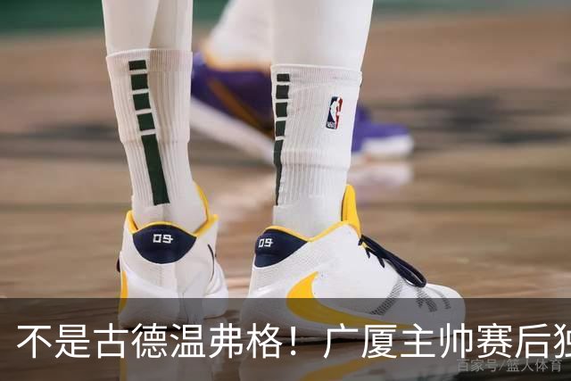 不是古德温弗格！广厦主帅赛后独赞上海一人，他击垮我们所有努力