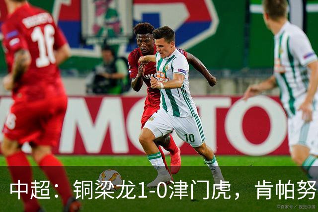 中超：铜梁龙1-0津门虎，肯帕努破门，哈达斯绝平被吹