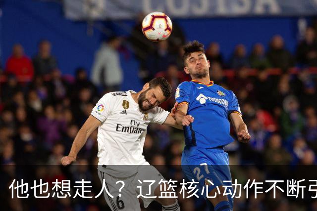 他也想走人？辽篮核心动作不断引猜想，下家3选1，或再联手张镇麟
