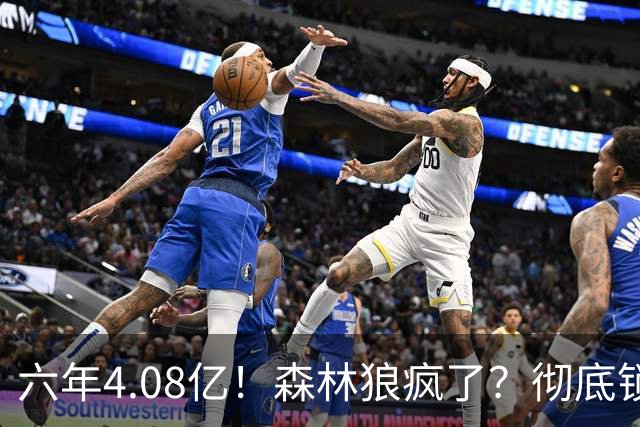 六年4.08亿！森林狼疯了？彻底锁死！天价合约值吗？