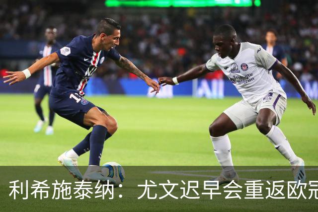 利希施泰纳：尤文迟早会重返欧冠；斯帕莱蒂非常出色