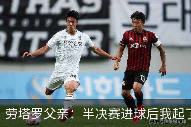 劳塔罗父亲：半决赛进球后我起了一身鸡皮疙瘩 他与国米紧密相连