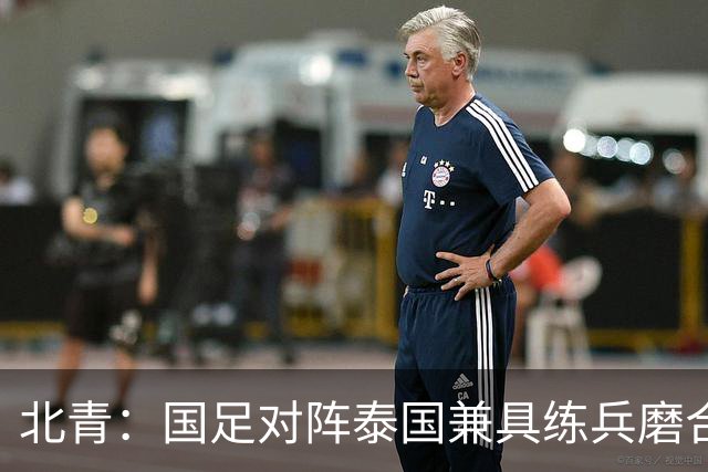北青：国足对阵泰国兼具练兵磨合、排名卡位与特殊纪念意义