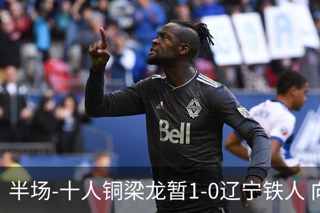 半场-十人铜梁龙暂1-0辽宁铁人 向余望破门 恩加德乌被断+染红