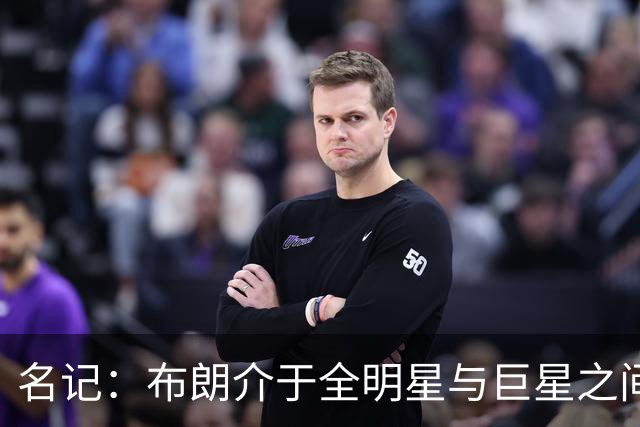 名记：布朗介于全明星与巨星之间 他和塔图姆不可能成为最好朋友