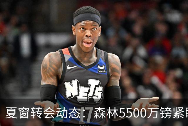 夏窗转会动态：森林5500万镑紧盯赖因德斯，罗马拒绝4队求租瓦斯