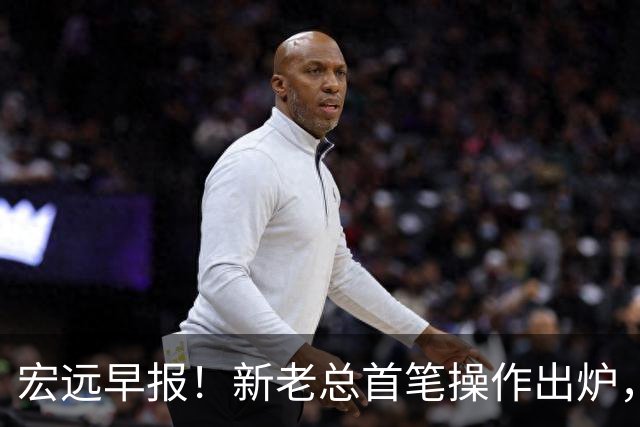 宏远早报！新老总首笔操作出炉，易建联有望回归，朱芳雨深夜发声