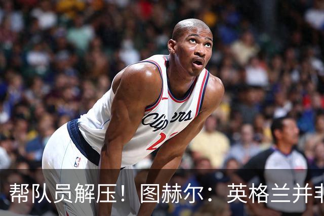 帮队员解压！图赫尔：英格兰并非夺冠热门 不要把胜利看太重