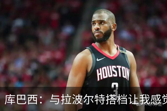 库巴西：与拉波尔特搭档让我感觉很舒服 梅西一直是我的偶像之一