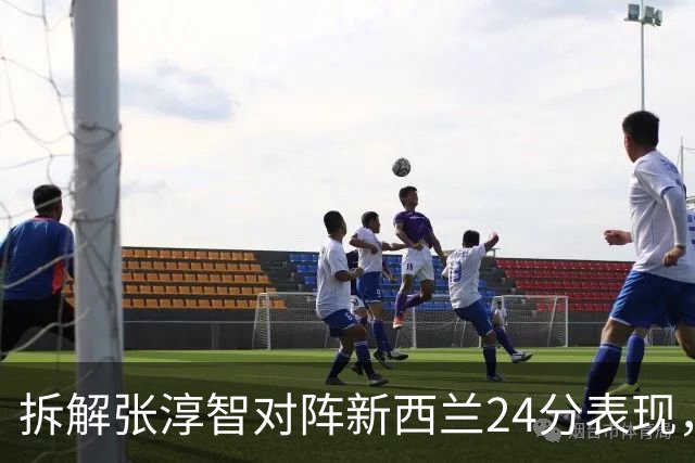 拆解张淳智对阵新西兰24分表现，极致无球侧翼
