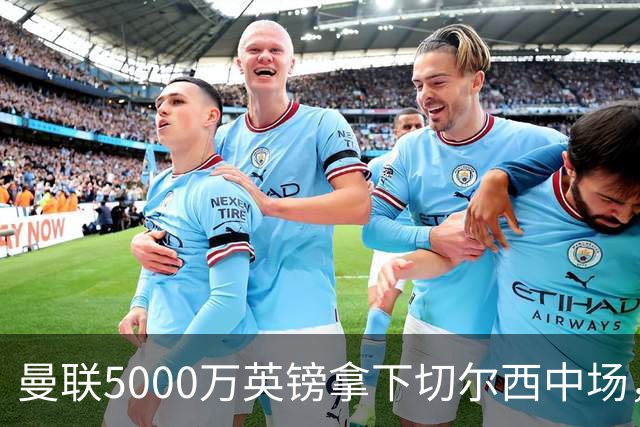 曼联5000万英镑拿下切尔西中场，巴西双星同一天体检，红魔这次终于不抬价了