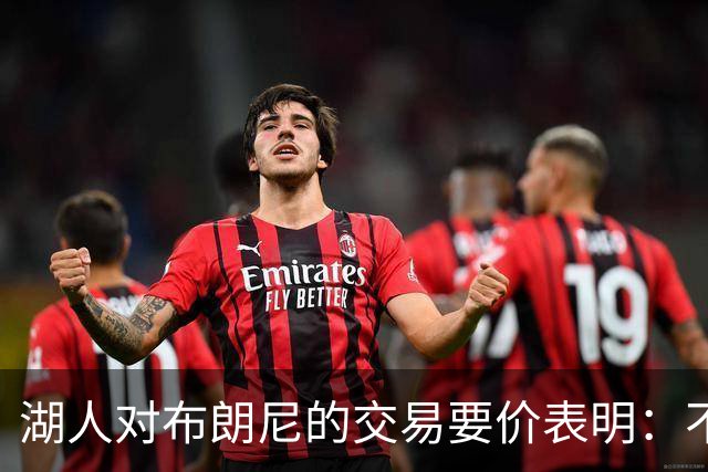 湖人对布朗尼的交易要价表明：不会为了卖人情把他送到詹姆斯身边
