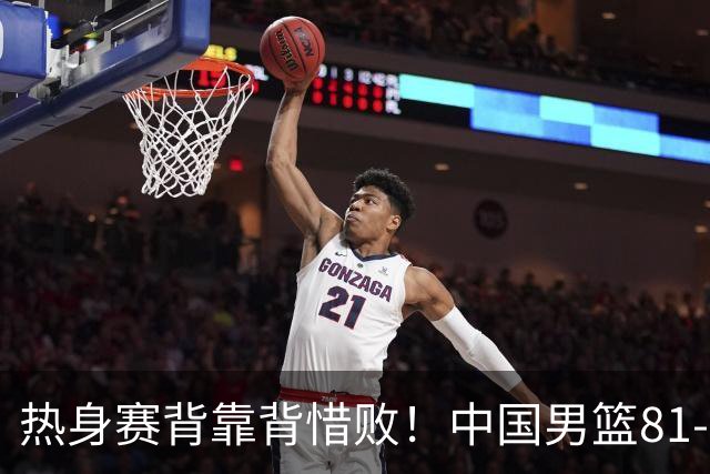 热身赛背靠背惜败！中国男篮81-82遭塞尔维亚FMP准绝杀 末节崩盘错失胜局
