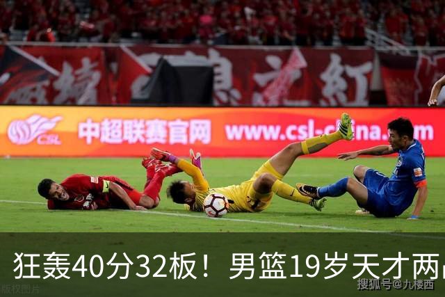 狂轰40分32板！男篮19岁天才两战杀疯了：下一个胡金秋就是他了？