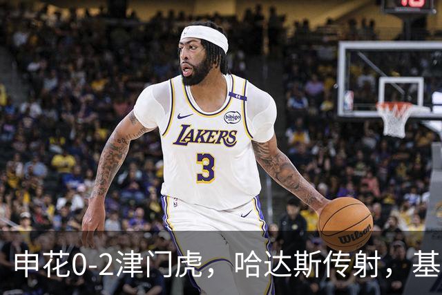 申花0-2津门虎，哈达斯传射，基莱斯建功，比赛因暴雨中断近一小时