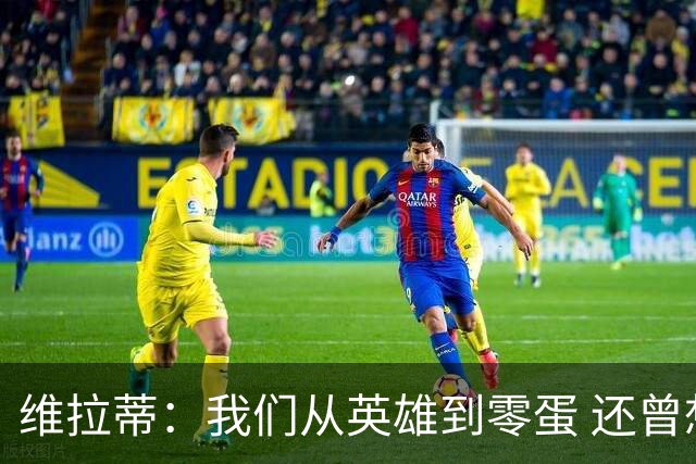 维拉蒂：我们从英雄到零蛋 还曾想到世界杯拿成绩