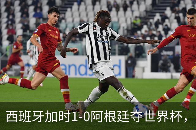 西班牙加时1-0阿根廷夺世界杯，梅西悲情告别或成绝唱