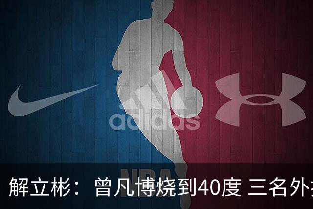 解立彬：曾凡博烧到40度 三名外援需要做调整