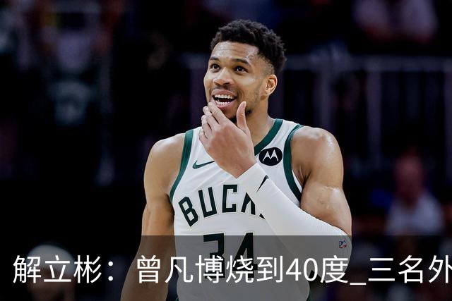 解立彬：曾凡博烧到40度 三名外援需要做调整