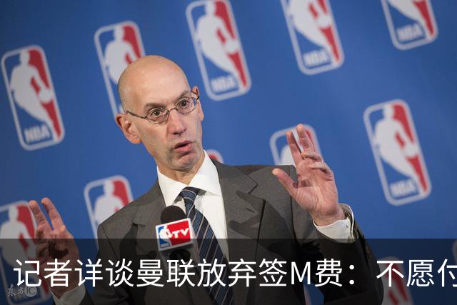 记者详谈曼联放弃签M费：不愿付8500万镑+不满球员薪资要求
