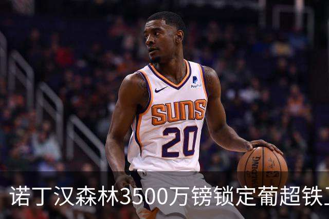 诺丁汉森林3500万镑锁定葡超铁卫，格拉斯纳三后卫体系迎最后拼图