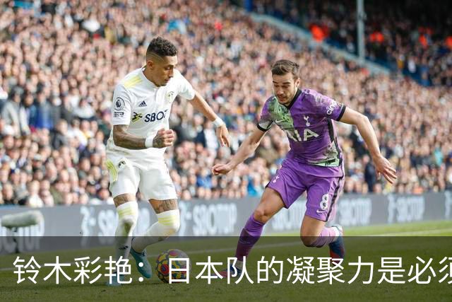 铃木彩艳：日本队的凝聚力是必须传承的财富，不会因失利而改变