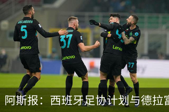 阿斯报：西班牙足协计划与德拉富恩特续约，将合同延长至2030年