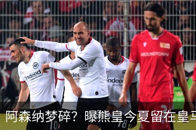 阿森纳梦碎？曝熊皇今夏留在皇马！老弗爷拒绝出售+相信他会续约