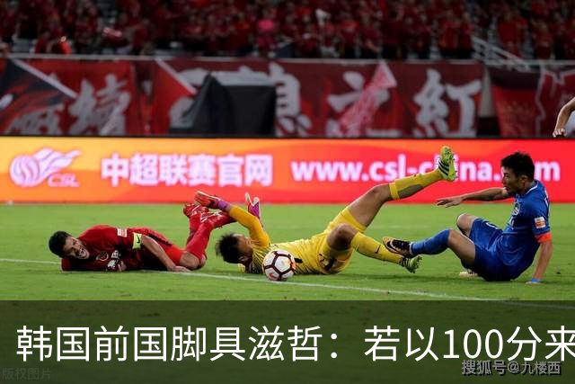 韩国前国脚具滋哲：若以100分来衡量，韩国足球只做到了10分