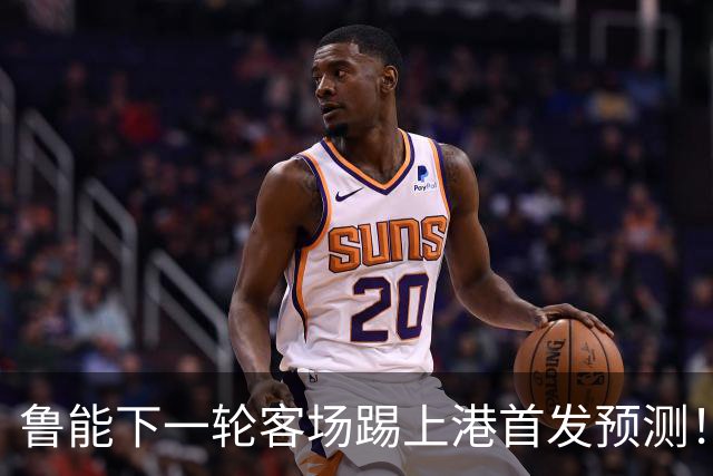 鲁能下一轮客场踢上港首发预测！三位久违强援有望复出，值得期待