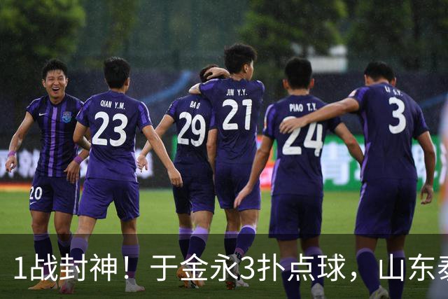1战封神！于金永3扑点球，山东泰山晋级8强，韩鹏坑苦球队！