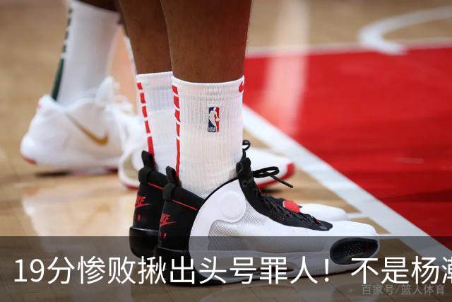 19分惨败揪出头号罪人！不是杨瀚森、胡金秋，全场灾难级发挥
