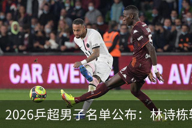 2026乒超男子名单公布：林诗栋转会至上海，樊振东许昕不参赛
