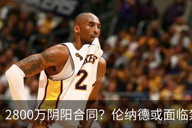 2800万阴阳合同？伦纳德或面临禁赛一年！