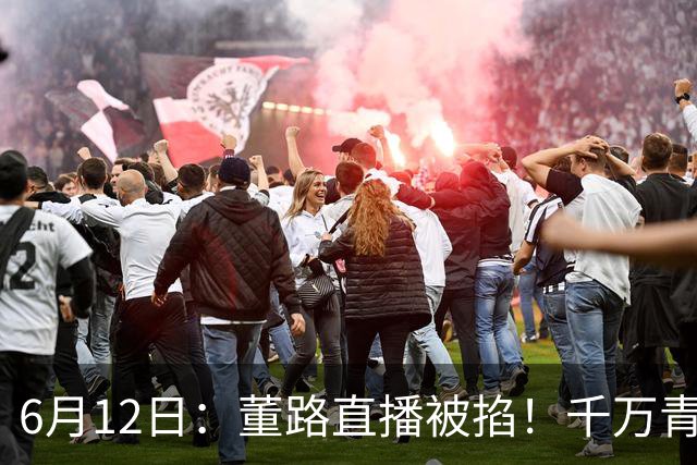 6月12日：董路直播被掐！千万青训资金悬了，中国足球该要流量还是未来？