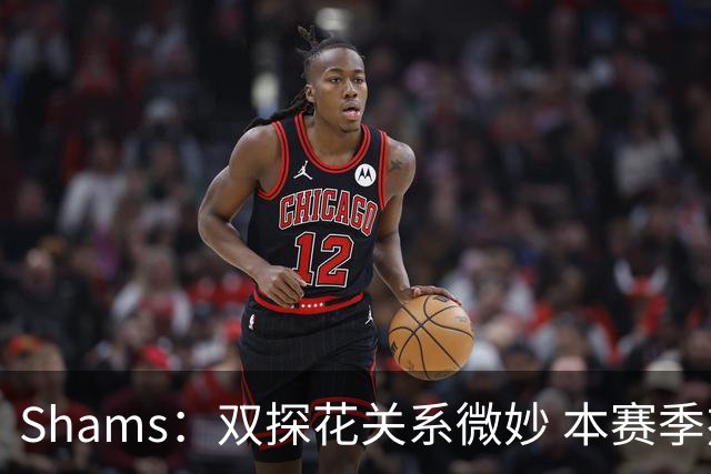 Shams：双探花关系微妙 本赛季杰伦·布朗明确表示这是自己的球队