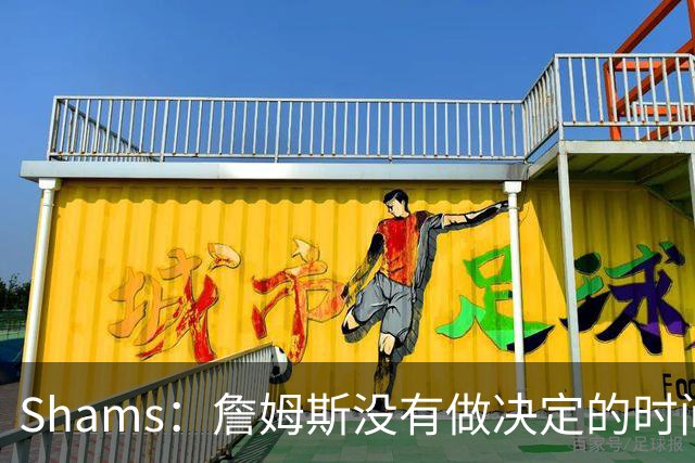 Shams：詹姆斯没有做决定的时间表 他在持续评估各支领跑球队