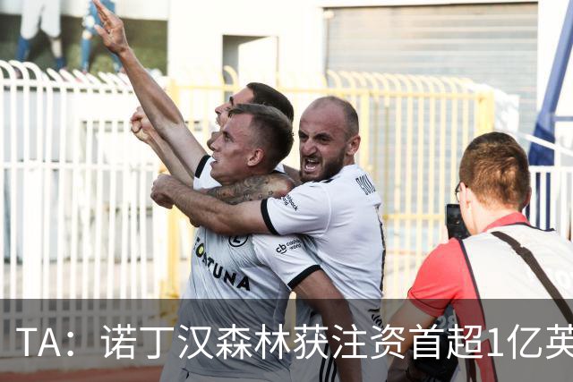 TA：诺丁汉森林获注资首超1亿英镑，上赛季创纪录