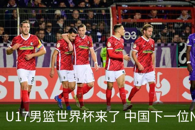 U17男篮世界杯来了 中国下一位NBA球员或就在其中